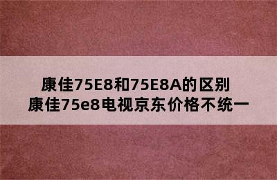 康佳75E8和75E8A的区别 康佳75e8电视京东价格不统一